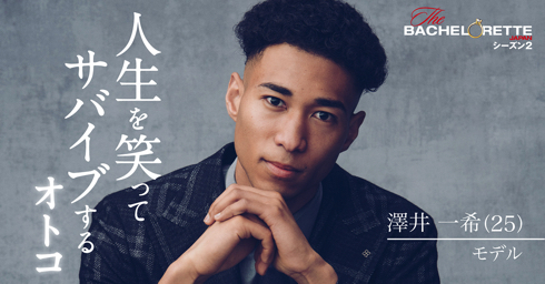 婚活リアリティー番組「バチェロレッテ」の澤井一希「人生を笑ってサバイブするオトコ」