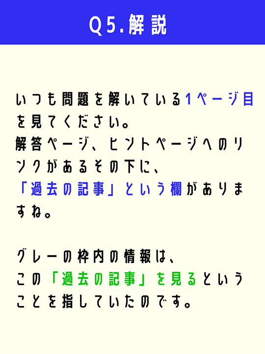 いつも問題を解いている1ページ目を見てください。解答ページ、ヒントページへのリンクがあるその下に、「過去の記事」という欄がありますね。グレーの枠内の情報は、この「過去の記事」を見るということを指していたのです。