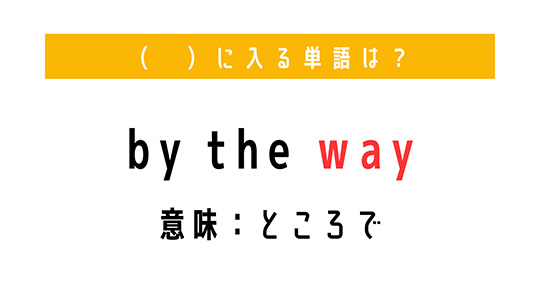 「ところで」を意味する熟語は？　（ 　）に単語を入れて、熟語を完成させよう【穴埋めクイズ・意外と知らない英語】