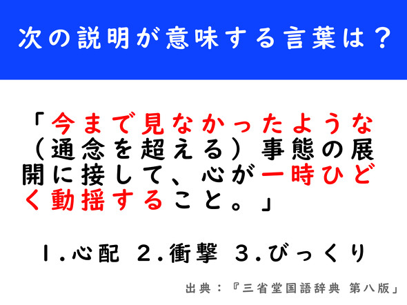 「今まで見なかったような（通念を超える）事態の展開に接して、心が一時ひどく動揺すること。」が指す言葉は「心配」「衝撃」「びっくり」